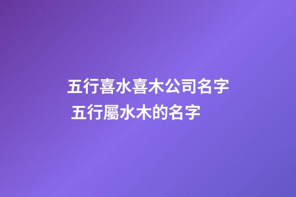 五行喜水喜木公司名字 五行屬水木的名字-第1張-公司起名-玄機派